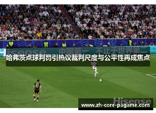 哈弗茨点球判罚引热议裁判尺度与公平性再成焦点