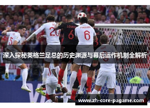 深入探秘英格兰足总的历史渊源与幕后运作机制全解析