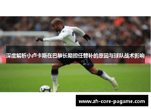 深度解析小卢卡斯在巴黎长期担任替补的原因与球队战术影响