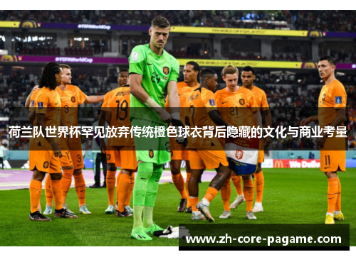 荷兰队世界杯罕见放弃传统橙色球衣背后隐藏的文化与商业考量