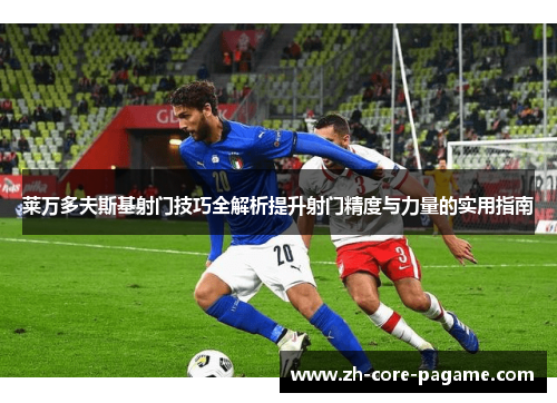 莱万多夫斯基射门技巧全解析提升射门精度与力量的实用指南