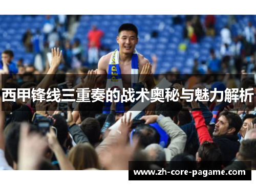 西甲锋线三重奏的战术奥秘与魅力解析