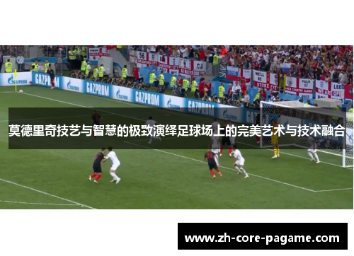 莫德里奇技艺与智慧的极致演绎足球场上的完美艺术与技术融合