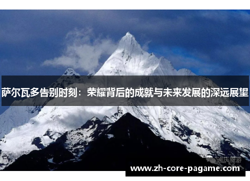 萨尔瓦多告别时刻：荣耀背后的成就与未来发展的深远展望