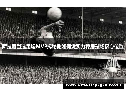 萨拉赫当选足坛MVP揭秘他如何凭实力稳居球场核心位置