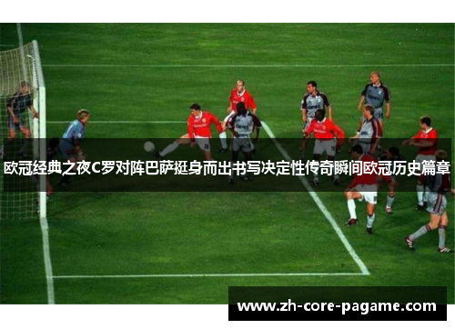 欧冠经典之夜C罗对阵巴萨挺身而出书写决定性传奇瞬间欧冠历史篇章