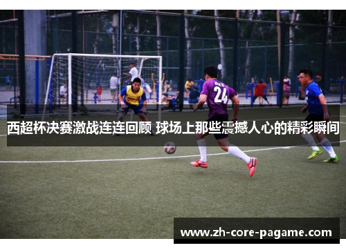 西超杯决赛激战连连回顾 球场上那些震撼人心的精彩瞬间