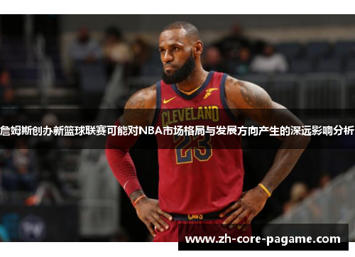 詹姆斯创办新篮球联赛可能对NBA市场格局与发展方向产生的深远影响分析