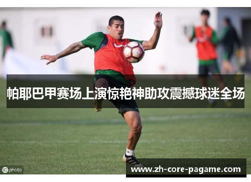 帕耶巴甲赛场上演惊艳神助攻震撼球迷全场