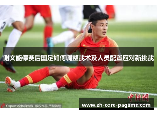 谢文能停赛后国足如何调整战术及人员配置应对新挑战